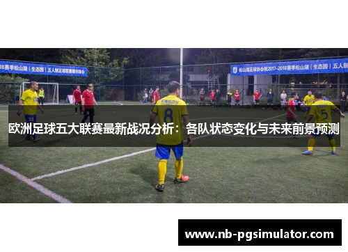 欧洲足球五大联赛最新战况分析：各队状态变化与未来前景预测