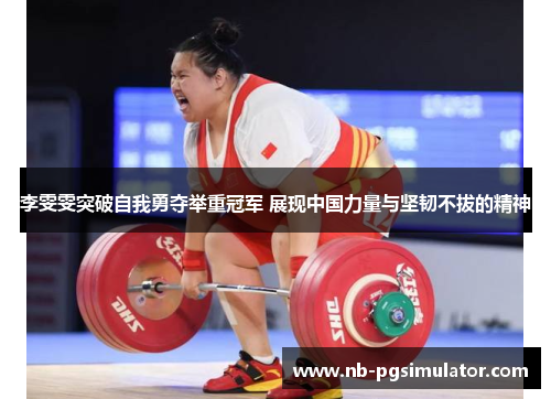 李雯雯突破自我勇夺举重冠军 展现中国力量与坚韧不拔的精神