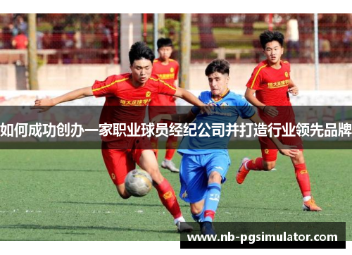 如何成功创办一家职业球员经纪公司并打造行业领先品牌