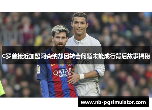 C罗曾接近加盟阿森纳却因转会问题未能成行背后故事揭秘