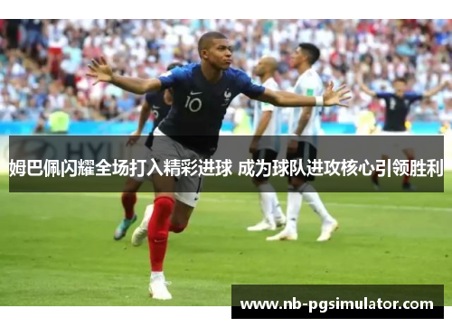 姆巴佩闪耀全场打入精彩进球 成为球队进攻核心引领胜利