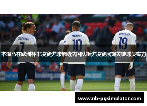 本泽马在欧洲杯半决赛进球帮助法国队挺进决赛展现关键球员实力