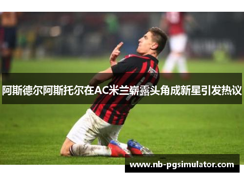 阿斯德尔阿斯托尔在AC米兰崭露头角成新星引发热议