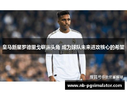 皇马新星罗德里戈崭露头角 成为球队未来进攻核心的希望