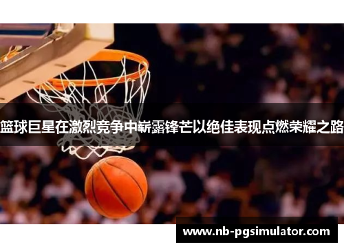 篮球巨星在激烈竞争中崭露锋芒以绝佳表现点燃荣耀之路