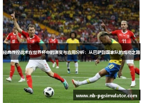 经典传控战术在世界杯中的演变与应用分析：从巴萨到国家队的成功之路