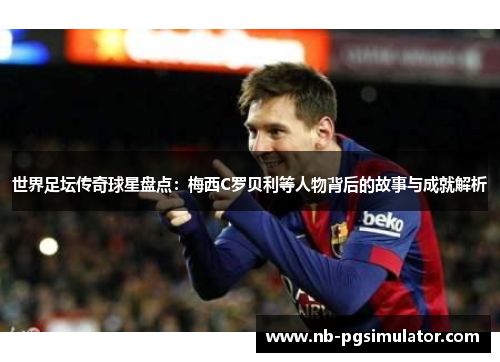 世界足坛传奇球星盘点：梅西C罗贝利等人物背后的故事与成就解析
