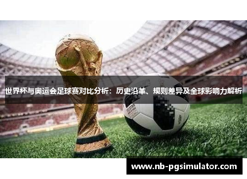 世界杯与奥运会足球赛对比分析：历史沿革、规则差异及全球影响力解析