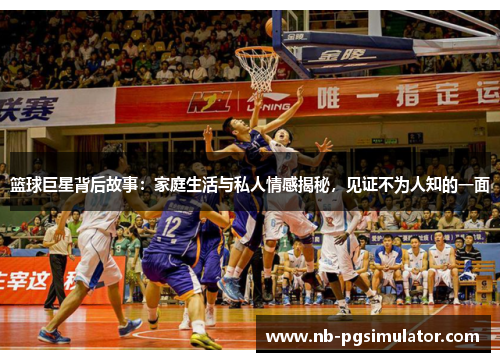 篮球巨星背后故事：家庭生活与私人情感揭秘，见证不为人知的一面