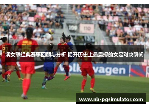 澳女联经典赛事回顾与分析 揭开历史上最震撼的女足对决瞬间