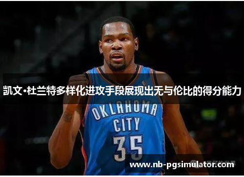凯文·杜兰特多样化进攻手段展现出无与伦比的得分能力