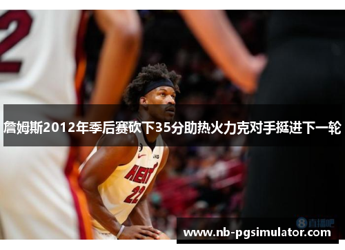 詹姆斯2012年季后赛砍下35分助热火力克对手挺进下一轮