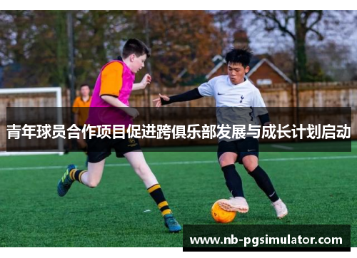 青年球员合作项目促进跨俱乐部发展与成长计划启动