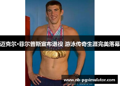 迈克尔·菲尔普斯宣布退役 游泳传奇生涯完美落幕