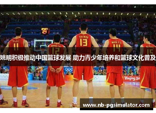姚明积极推动中国篮球发展 助力青少年培养和篮球文化普及