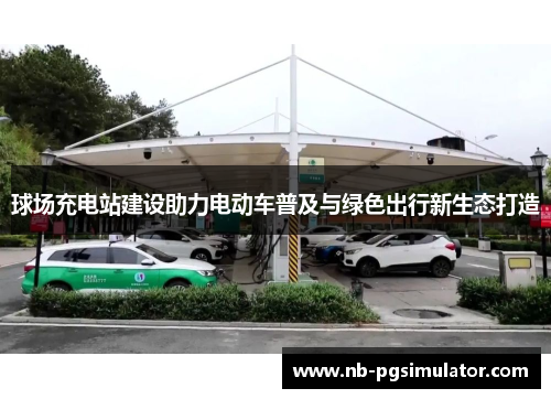 球场充电站建设助力电动车普及与绿色出行新生态打造