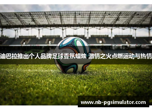 迪巴拉推出个人品牌足球香氛蜡烛 激情之火点燃运动与热情