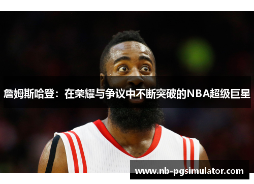 詹姆斯哈登：在荣耀与争议中不断突破的NBA超级巨星