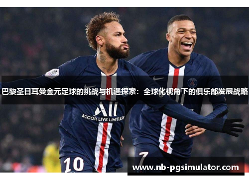 巴黎圣日耳曼金元足球的挑战与机遇探索：全球化视角下的俱乐部发展战略