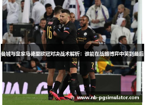 曼城与皇家马德里欧冠对决战术解析：谁能在战略博弈中笑到最后