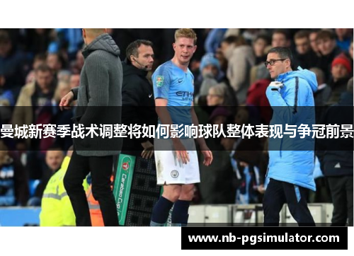 曼城新赛季战术调整将如何影响球队整体表现与争冠前景