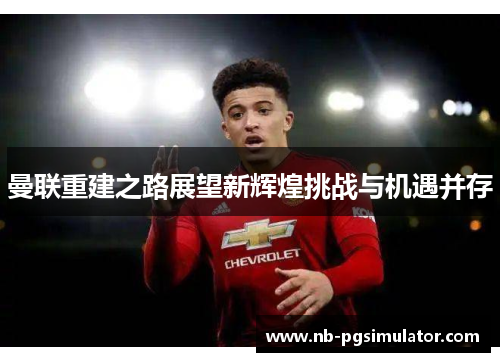 曼联重建之路展望新辉煌挑战与机遇并存