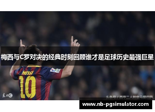 梅西与C罗对决的经典时刻回顾谁才是足球历史最强巨星