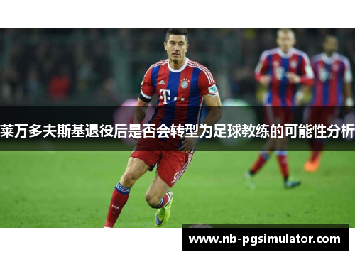 莱万多夫斯基退役后是否会转型为足球教练的可能性分析