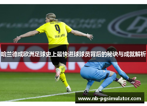哈兰德成欧洲足球史上最快进球球员背后的秘诀与成就解析