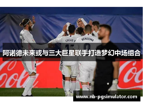 阿诺德未来或与三大巨星联手打造梦幻中场组合