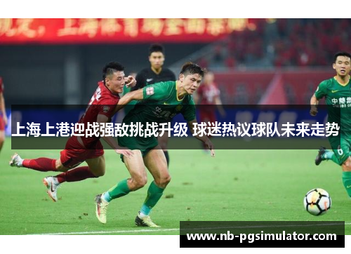 上海上港迎战强敌挑战升级 球迷热议球队未来走势