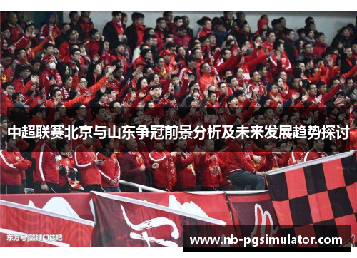 中超联赛北京与山东争冠前景分析及未来发展趋势探讨