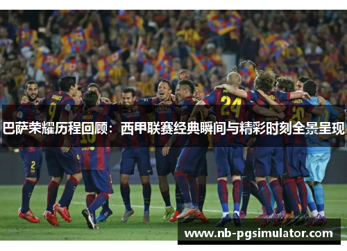 巴萨荣耀历程回顾：西甲联赛经典瞬间与精彩时刻全景呈现