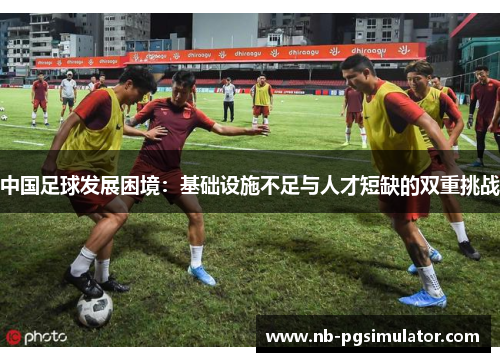 中国足球发展困境：基础设施不足与人才短缺的双重挑战