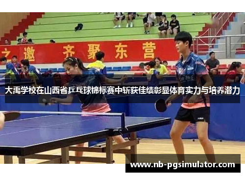 大禹学校在山西省乒乓球锦标赛中斩获佳绩彰显体育实力与培养潜力