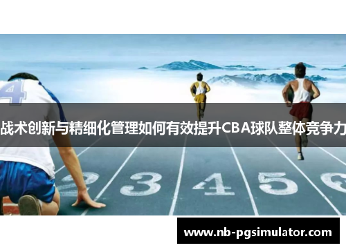 战术创新与精细化管理如何有效提升CBA球队整体竞争力