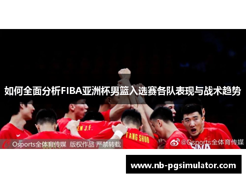 如何全面分析FIBA亚洲杯男篮入选赛各队表现与战术趋势