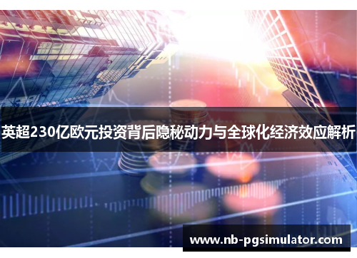 英超230亿欧元投资背后隐秘动力与全球化经济效应解析