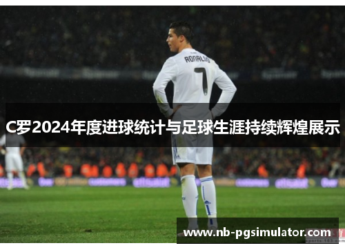 C罗2024年度进球统计与足球生涯持续辉煌展示