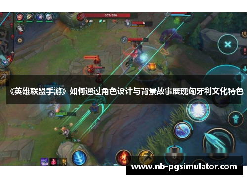 《英雄联盟手游》如何通过角色设计与背景故事展现匈牙利文化特色