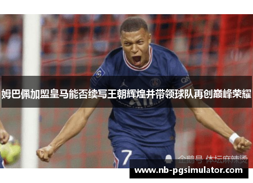 姆巴佩加盟皇马能否续写王朝辉煌并带领球队再创巅峰荣耀