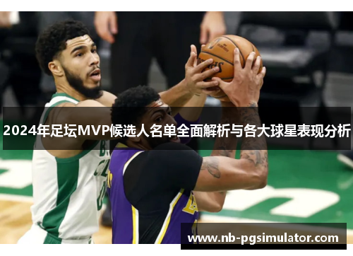2024年足坛MVP候选人名单全面解析与各大球星表现分析