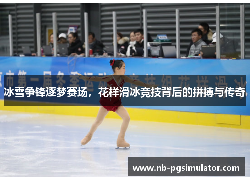 冰雪争锋逐梦赛场，花样滑冰竞技背后的拼搏与传奇