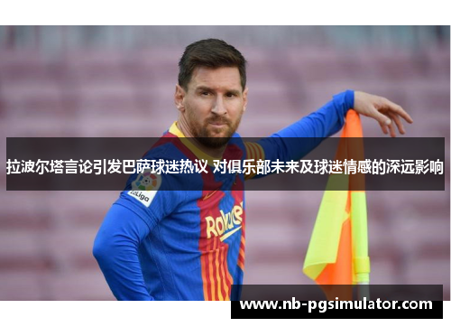 拉波尔塔言论引发巴萨球迷热议 对俱乐部未来及球迷情感的深远影响