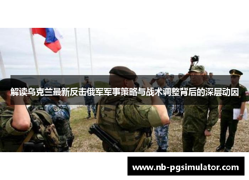 解读乌克兰最新反击俄军军事策略与战术调整背后的深层动因