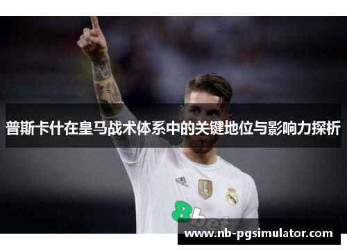 普斯卡什在皇马战术体系中的关键地位与影响力探析