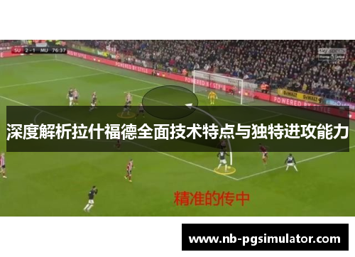 深度解析拉什福德全面技术特点与独特进攻能力