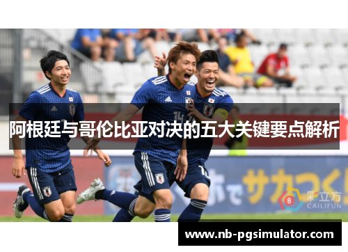 阿根廷与哥伦比亚对决的五大关键要点解析