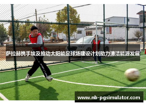 萨拉赫携手埃及推动太阳能足球场建设计划助力清洁能源发展