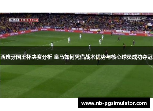 西班牙国王杯决赛分析 皇马如何凭借战术优势与核心球员成功夺冠